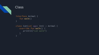 interface Animal {
fun walk()
}
class Cat(val age: Int) : Animal {
override fun walk() {
println("cat walk")
}
}
Class
 