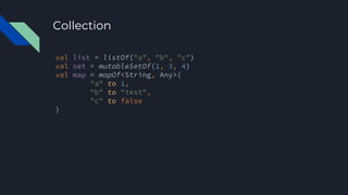 Collection
val list = listOf("a", "b", "c")
val set = mutableSetOf(1, 3, 4)
val map = mapOf<String, Any>(
"a" to 1,
"b" to "test",
"c" to false
)
 