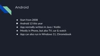 Android
● Start from 2008
● Android 13 this year
● App normally written in Java / Kotlin
● Mostly in Phone, but also TV, car & watch
● App can also run in Windows 11, Chromebook
 