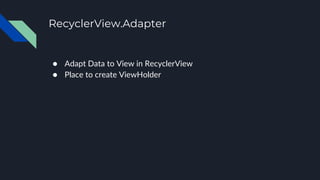 RecyclerView.Adapter
● Adapt Data to View in RecyclerView
● Place to create ViewHolder
 