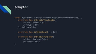 Adapter
class MyAdapter : RecyclerView.Adapter<MyViewHolder>() {
override fun onCreateViewHolder(
parent: ViewGroup,
viewType: Int
): MyViewHolder
override fun getItemCount(): Int
override fun onBindViewHolder(
holder: MyViewHolder,
position: Int)
}
 