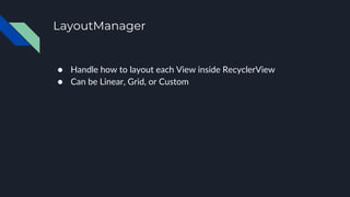 LayoutManager
● Handle how to layout each View inside RecyclerView
● Can be Linear, Grid, or Custom
 
