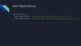 Add Dependency
dependencies {
implementation 'com.squareup.retrofit2:retrofit:2.9.0'
implementation 'com.squareup.retrofit2:converter-gson:2.9.0'
}
 