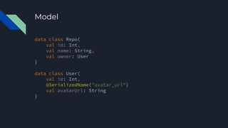 Model
data class Repo(
val id: Int,
val name: String,
val owner: User
)
data class User(
val id: Int,
@SerializedName("avatar_url")
val avatarUrl: String
)
 