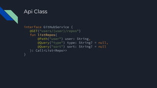 Api Class
interface GitHubService {
@GET("users/{user}/repos")
fun listRepos(
@Path("user") user: String,
@Query("type") type: String? = null,
@Query("sort") sort: String? = null
): Call<List<Repo>>
}
 