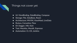 Things not cover yet
● UI: ViewBinding, DataBinding, Compose
● Storage: File, DataBase, Room
● Architecture: MVVM, ViewMoel, LiveData
● RxJava, Coroutine, Flow
● DI: Dagger, Hilt, Koin
● Test: Mockito, MockK, Espresso
● Automation: CI, CD, Jenkins
 