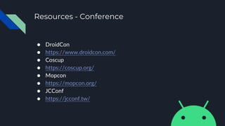 Resources - Conference
● DroidCon
● https://www.droidcon.com/
● Coscup
● https://coscup.org/
● Mopcon
● https://mopcon.org/
● JCConf
● https://jcconf.tw/
 