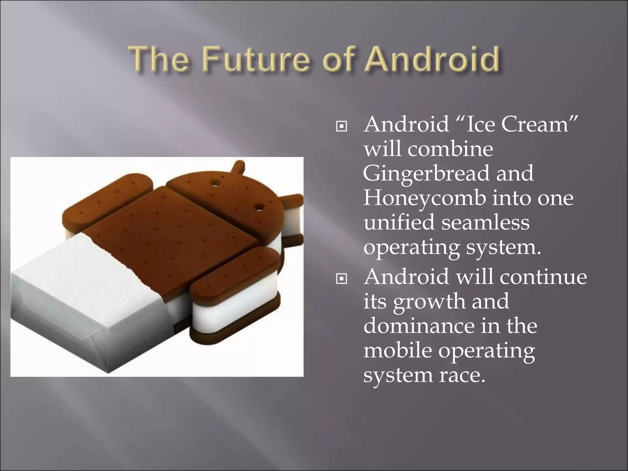  Android “Ice Cream”
will combine
Gingerbread and
Honeycomb into one
unified seamless
operating system.
 Android will continue
its growth and
dominance in the
mobile operating
system race.
 