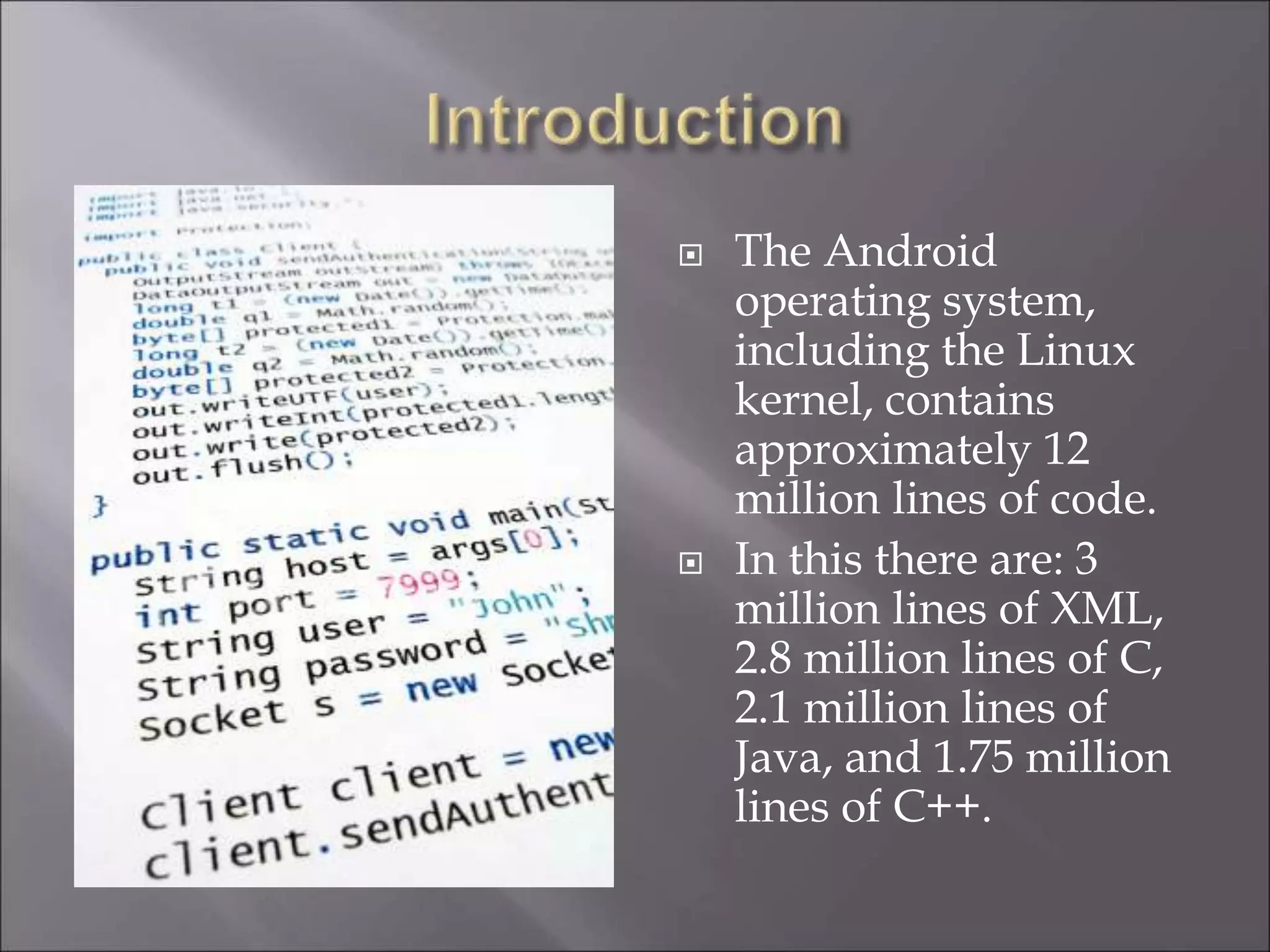  The Android
operating system,
including the Linux
kernel, contains
approximately 12
million lines of code.
 In this there are: 3
million lines of XML,
2.8 million lines of C,
2.1 million lines of
Java, and 1.75 million
lines of C++.
 