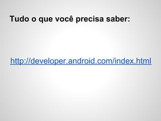 Tudo o que você precisa saber:
http://developer.android.com/index.html
 