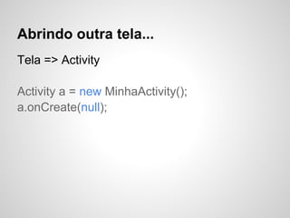Abrindo outra tela...
Tela => Activity
Activity a = new MinhaActivity();
a.onCreate(null);
 