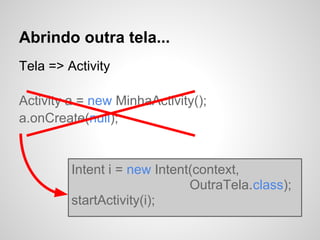 Abrindo outra tela...
Tela => Activity
Activity a = new MinhaActivity();
a.onCreate(null);
Intent i = new Intent(context,
OutraTela.class);
startActivity(i);
 