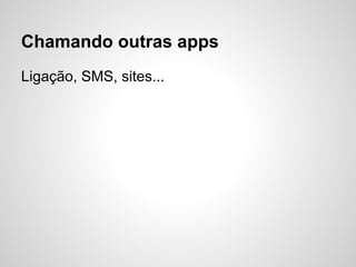 Chamando outras apps
Ligação, SMS, sites...
 