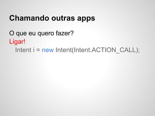 Chamando outras apps
O que eu quero fazer?
Ligar!
Intent i = new Intent(Intent.ACTION_CALL);
 