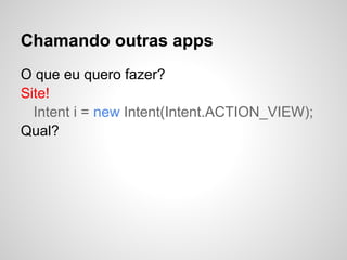 Chamando outras apps
O que eu quero fazer?
Site!
Intent i = new Intent(Intent.ACTION_VIEW);
Qual?
 