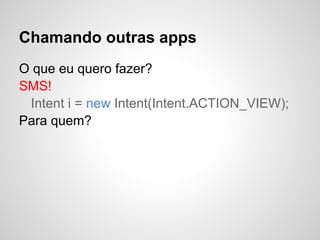 Chamando outras apps
O que eu quero fazer?
SMS!
Intent i = new Intent(Intent.ACTION_VIEW);
Para quem?
 