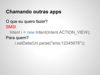 Chamando outras apps
O que eu quero fazer?
SMS!
Intent i = new Intent(Intent.ACTION_VIEW);
Para quem?
i.setData(Uri.parse("sms:12345678"));
 
