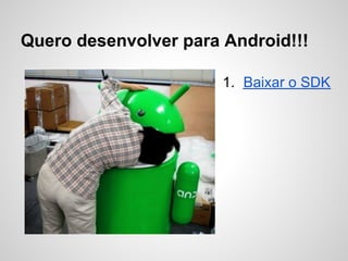 Quero desenvolver para Android!!!
1. Baixar o SDK
 