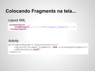 Colocando Fragments na tela...
Layout XML
Activity
 