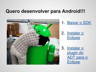 Quero desenvolver para Android!!!
1. Baixar o SDK
2. Instalar o
Eclipse
3. Instalar o
plugin do
ADT para o
Eclipse
 