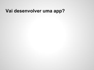Vai desenvolver uma app?
 