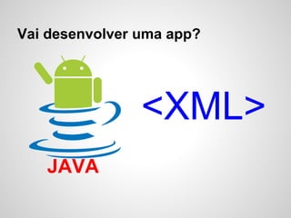 Vai desenvolver uma app?
JAVA
<XML>
 