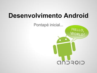 Desenvolvimento Android
Pontapé inicial...
 