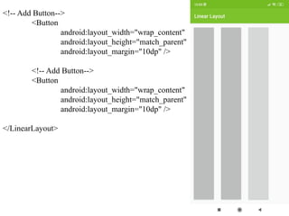 <!-- Add Button-->
<Button
android:layout_width="wrap_content"
android:layout_height="match_parent"
android:layout_margin="10dp" />
<!-- Add Button-->
<Button
android:layout_width="wrap_content"
android:layout_height="match_parent"
android:layout_margin="10dp" />
</LinearLayout>
 