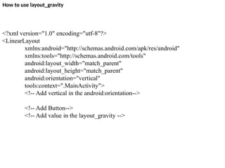 How to use layout_gravity
<?xml version="1.0" encoding="utf-8"?>
<LinearLayout
xmlns:android="http://schemas.android.com/apk/res/android"
xmlns:tools="http://schemas.android.com/tools"
android:layout_width="match_parent"
android:layout_height="match_parent"
android:orientation="vertical"
tools:context=".MainActivity">
<!-- Add vertical in the android:orientation-->
<!-- Add Button-->
<!-- Add value in the layout_gravity -->
 