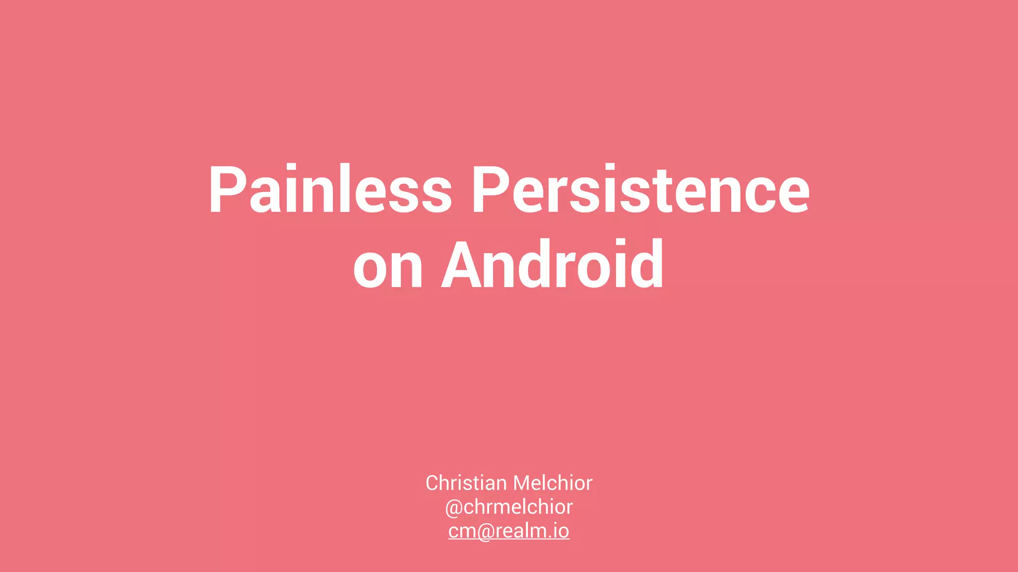 Painless Persistence
on Android
Christian Melchior
@chrmelchior
cm@realm.io
 