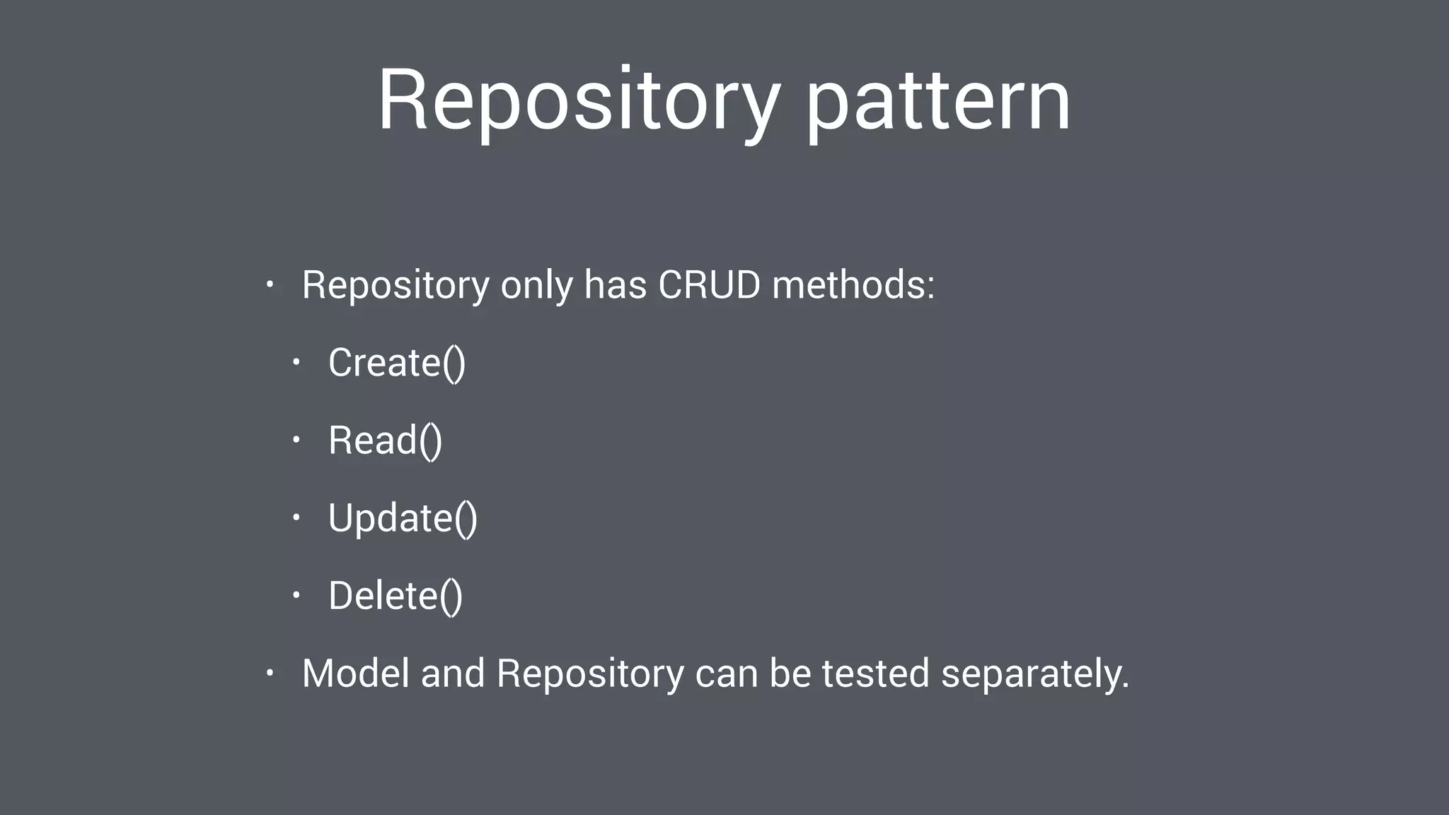 Repository pattern
• Repository only has CRUD methods:
• Create()
• Read()
• Update()
• Delete()
• Model and Repository can be tested separately.
 