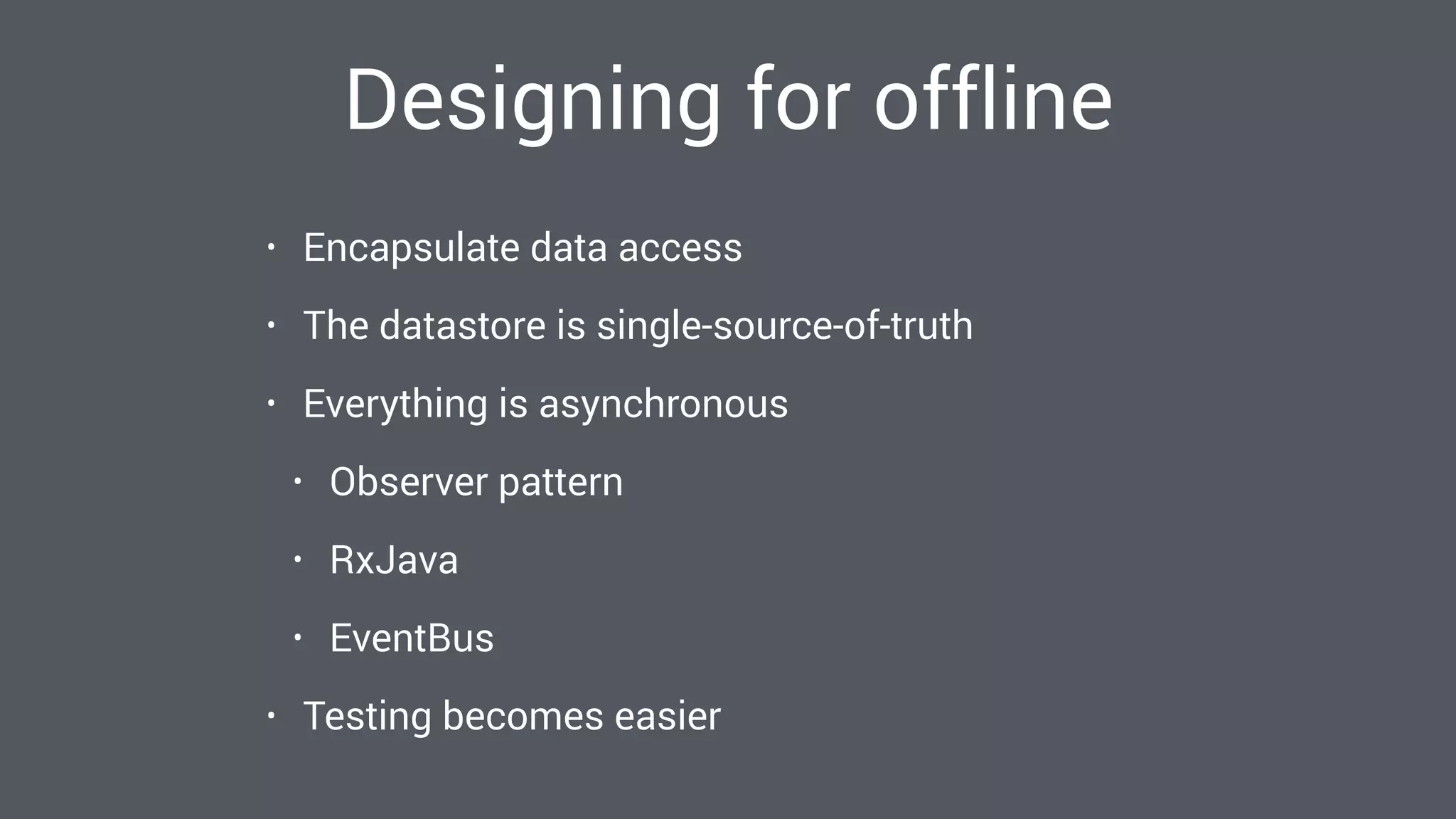 Designing for offline
• Encapsulate data access
• The datastore is single-source-of-truth
• Everything is asynchronous
• Observer pattern
• RxJava
• EventBus
• Testing becomes easier
 