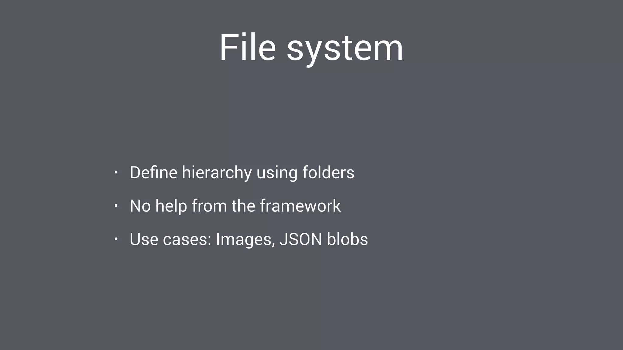 File system
• Deﬁne hierarchy using folders
• No help from the framework
• Use cases: Images, JSON blobs
 