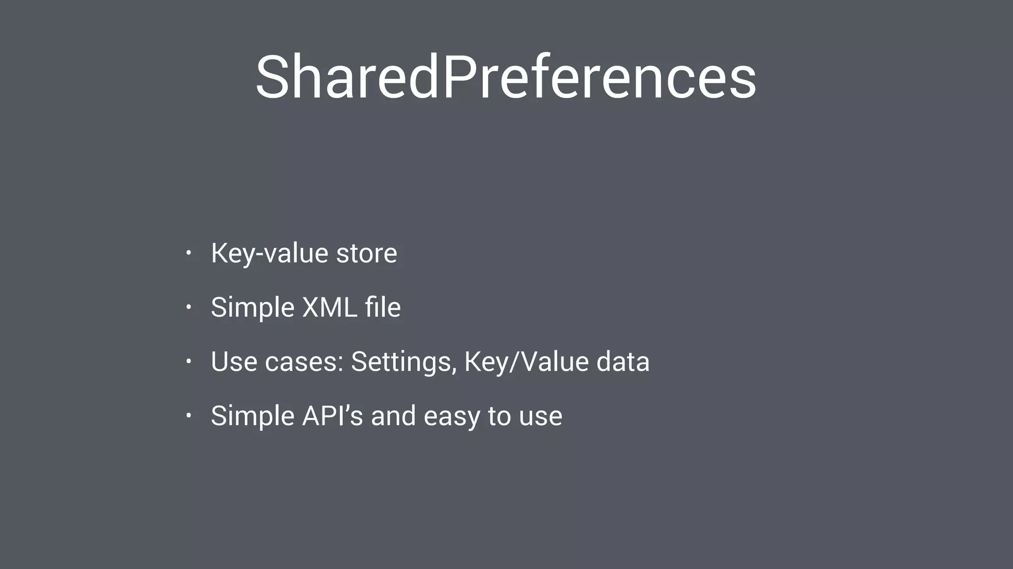 SharedPreferences
• Key-value store
• Simple XML ﬁle
• Use cases: Settings, Key/Value data
• Simple API’s and easy to use
 