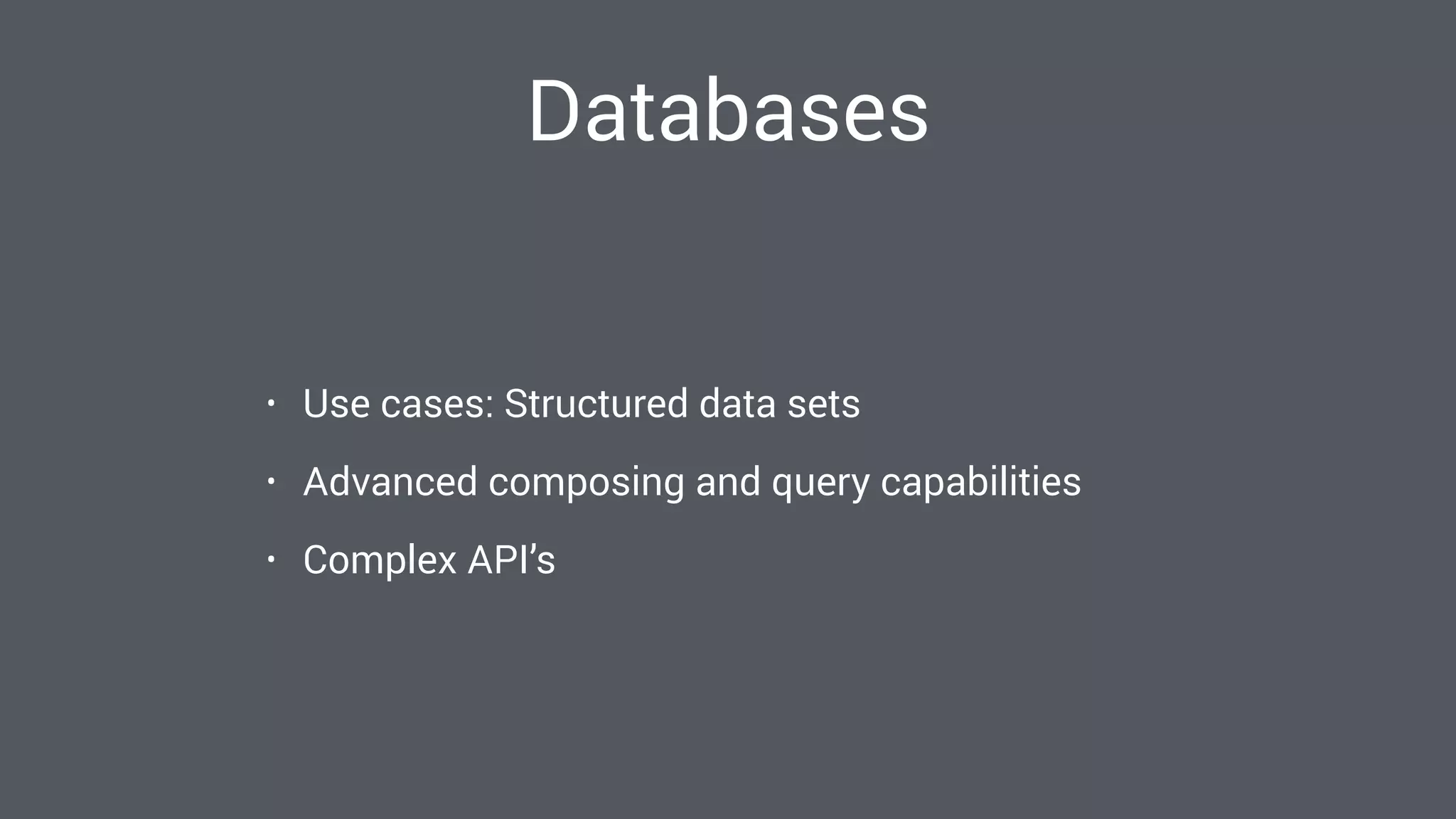 Databases
• Use cases: Structured data sets
• Advanced composing and query capabilities
• Complex API’s
 