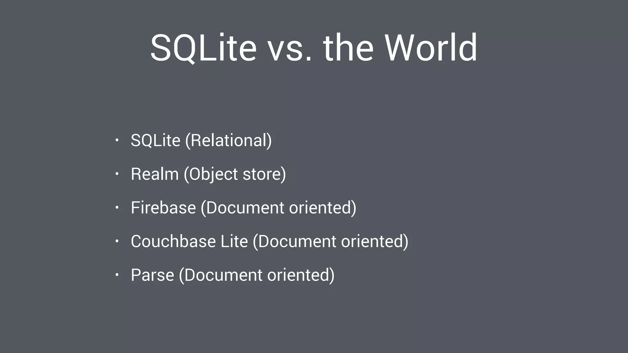 SQLite vs. the World
• SQLite (Relational)
• Realm (Object store)
• Firebase (Document oriented)
• Couchbase Lite (Document oriented)
• Parse (Document oriented)
 
