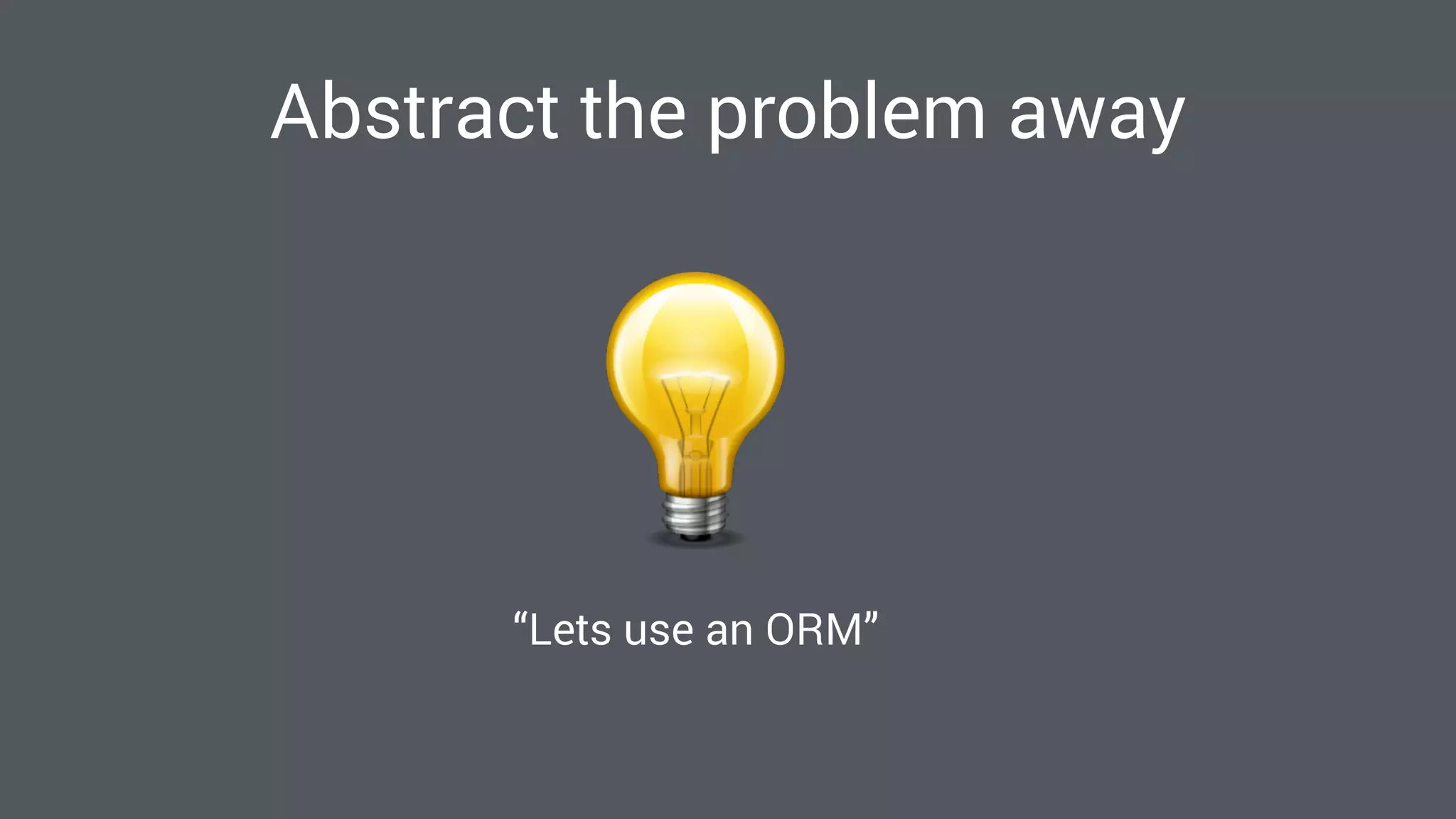 “Lets use an ORM”
Abstract the problem away
 