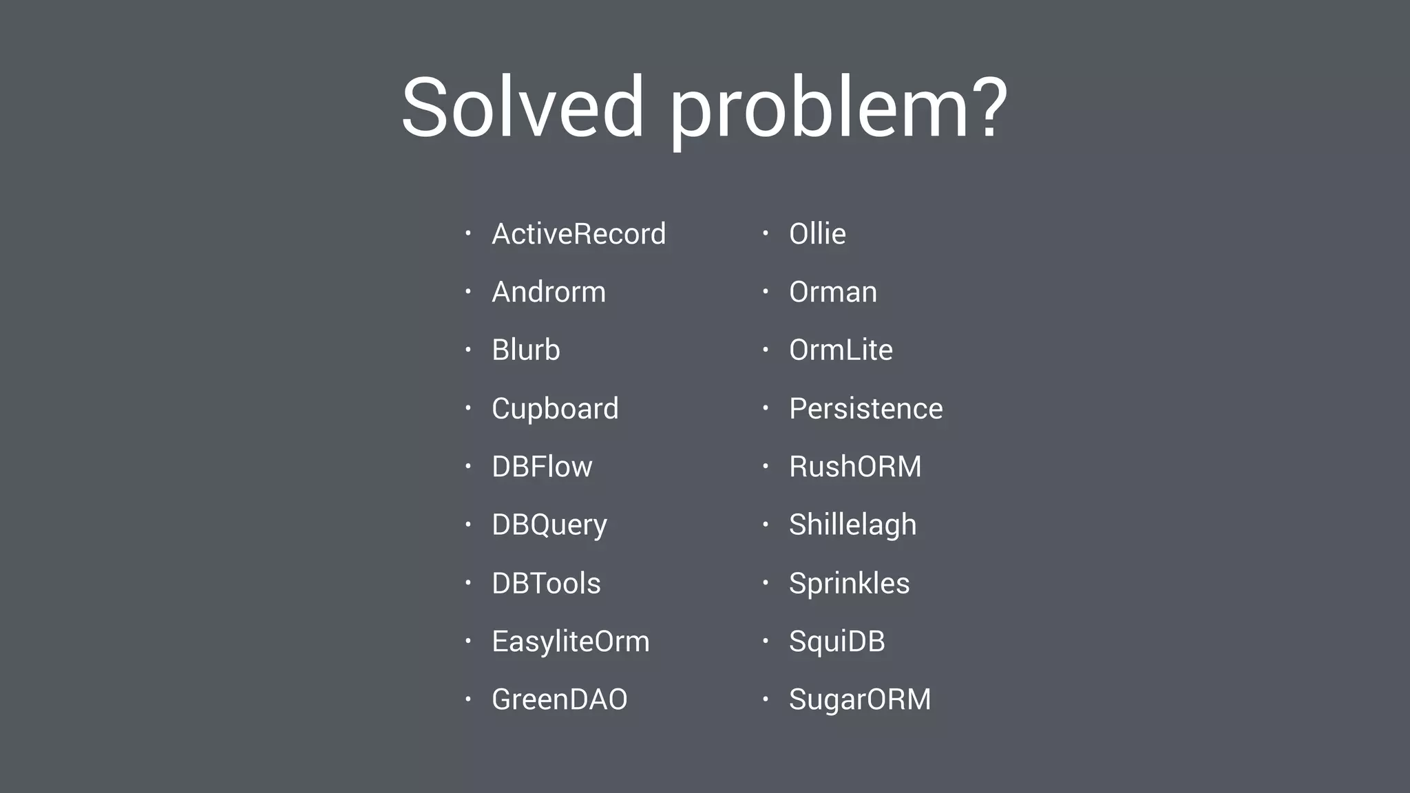 Solved problem?
• ActiveRecord
• Androrm
• Blurb
• Cupboard
• DBFlow
• DBQuery
• DBTools
• EasyliteOrm
• GreenDAO
• Ollie
• Orman
• OrmLite
• Persistence
• RushORM
• Shillelagh
• Sprinkles
• SquiDB
• SugarORM
 