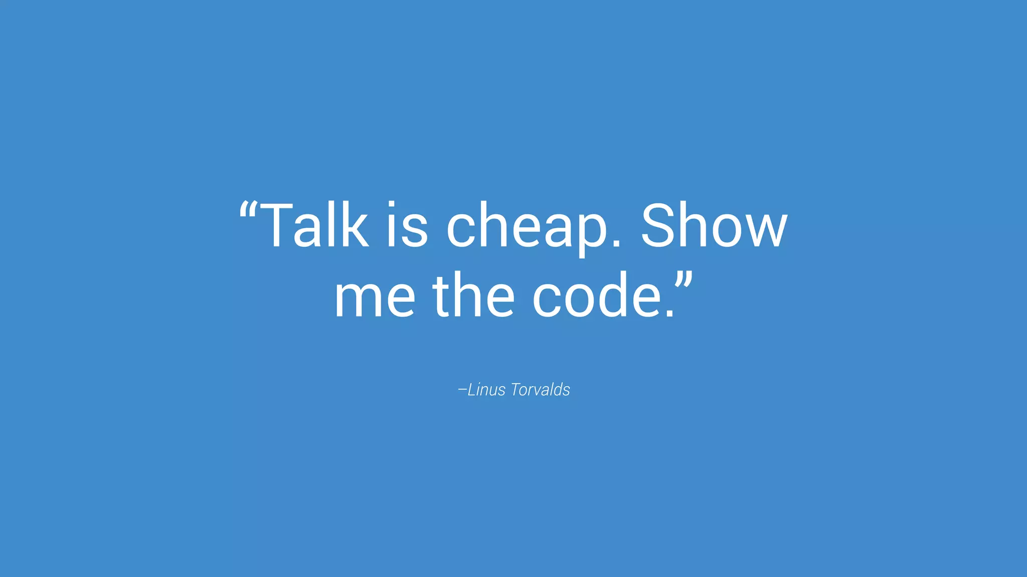 “Talk is cheap. Show
me the code.”
–Linus Torvalds
 