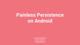 Painless Persistence
on Android
Christian Melchior
@chrmelchior
cm@realm.io
 