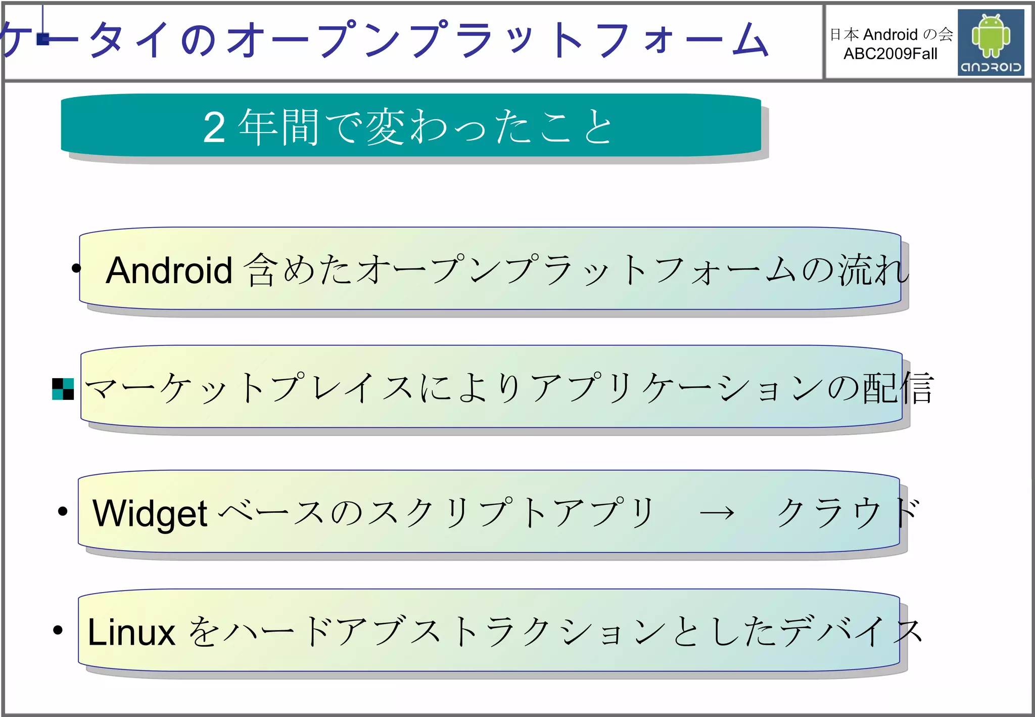 ケータイのオープンプラットフォーム 2 年間で変わったこと Android 含めたオープンプラットフォームの流れ マーケットプレイスによりアプリケーションの配信 Widget ベースのスクリプトアプリ　->　クラウド Linux をハードアブストラクションとしたデバイス 