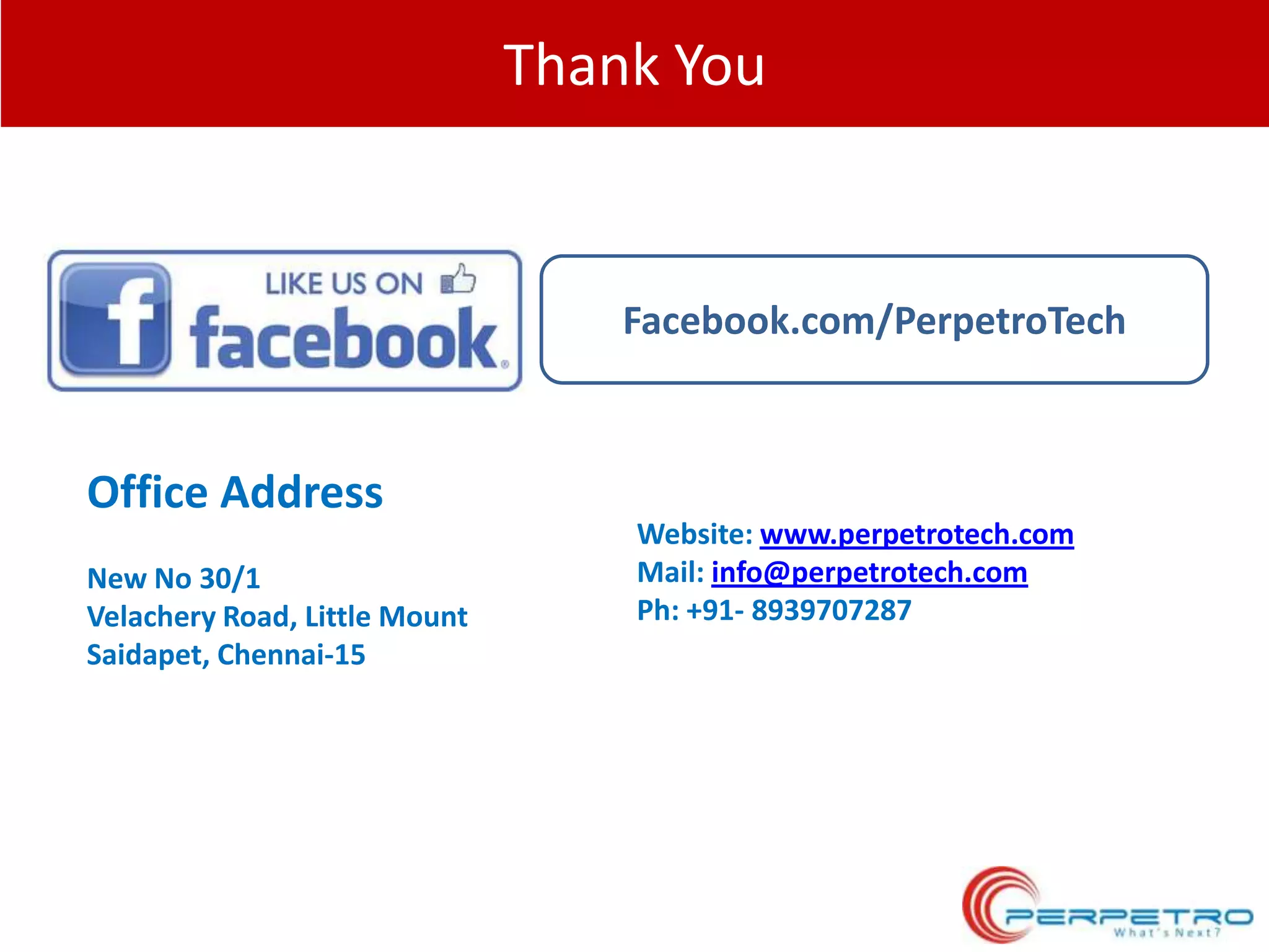 Thank You

Facebook.com/PerpetroTech

Office Address
New No 30/1
Velachery Road, Little Mount
Saidapet, Chennai-15

Website: www.perpetrotech.com
Mail: info@perpetrotech.com
Ph: +91- 8939707287

 