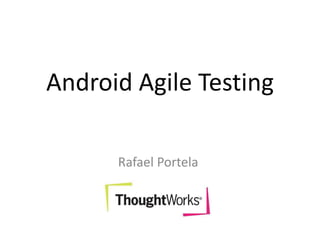 Android Agile Testing
Rafael Portela
 