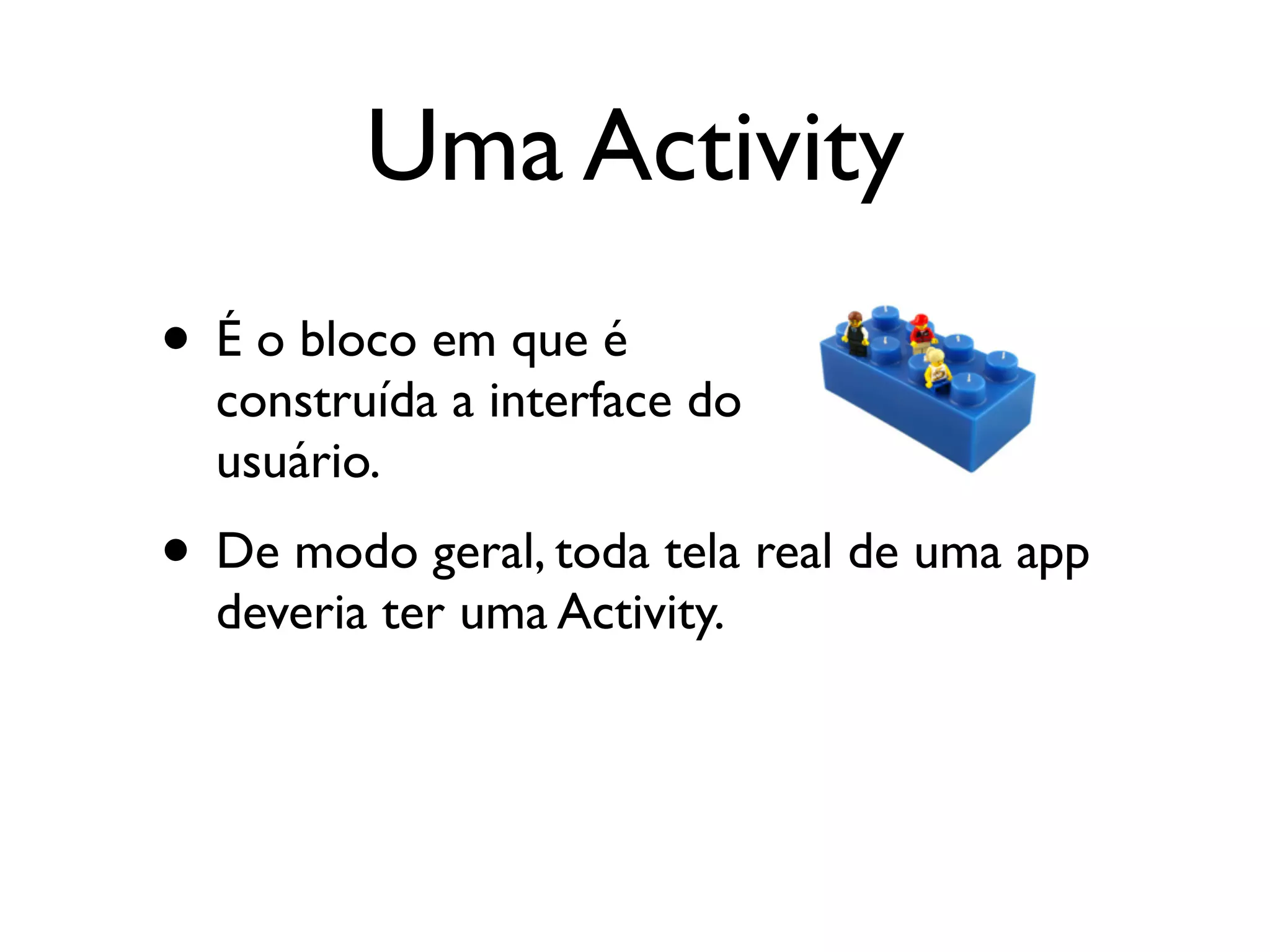 Uma Activity
• É o bloco em que é
  construída a interface do
  usuário.
• De modo geral, toda tela real de uma app
  deveria ter uma Activity.
 