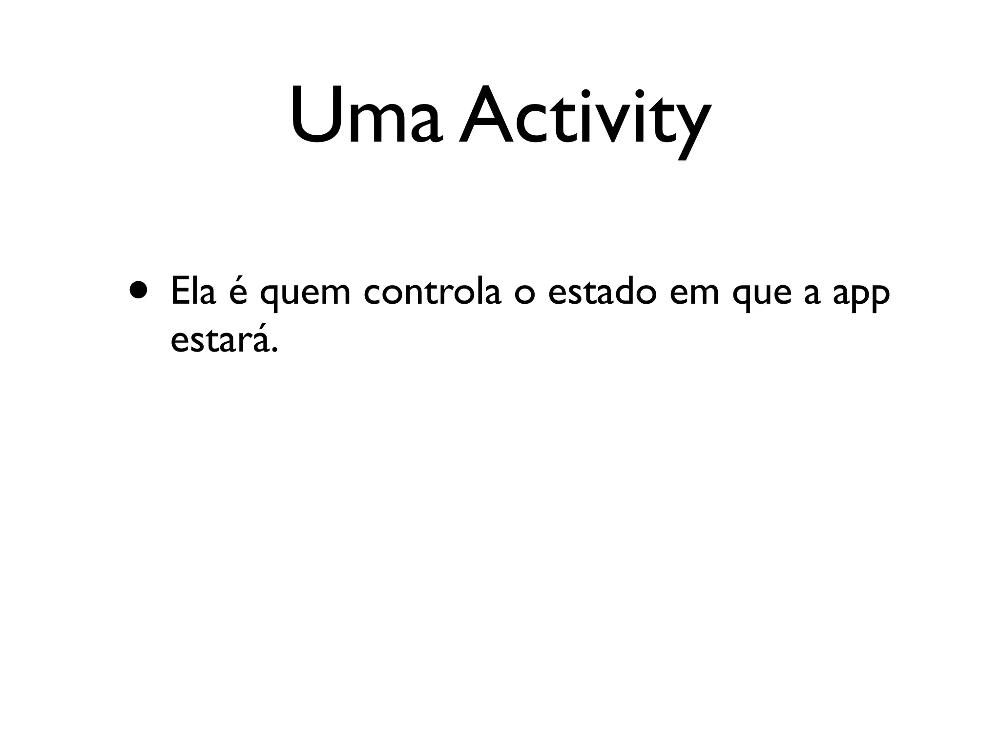Uma Activity

• Ela é quem controla o estado em que a app
  estará.
 