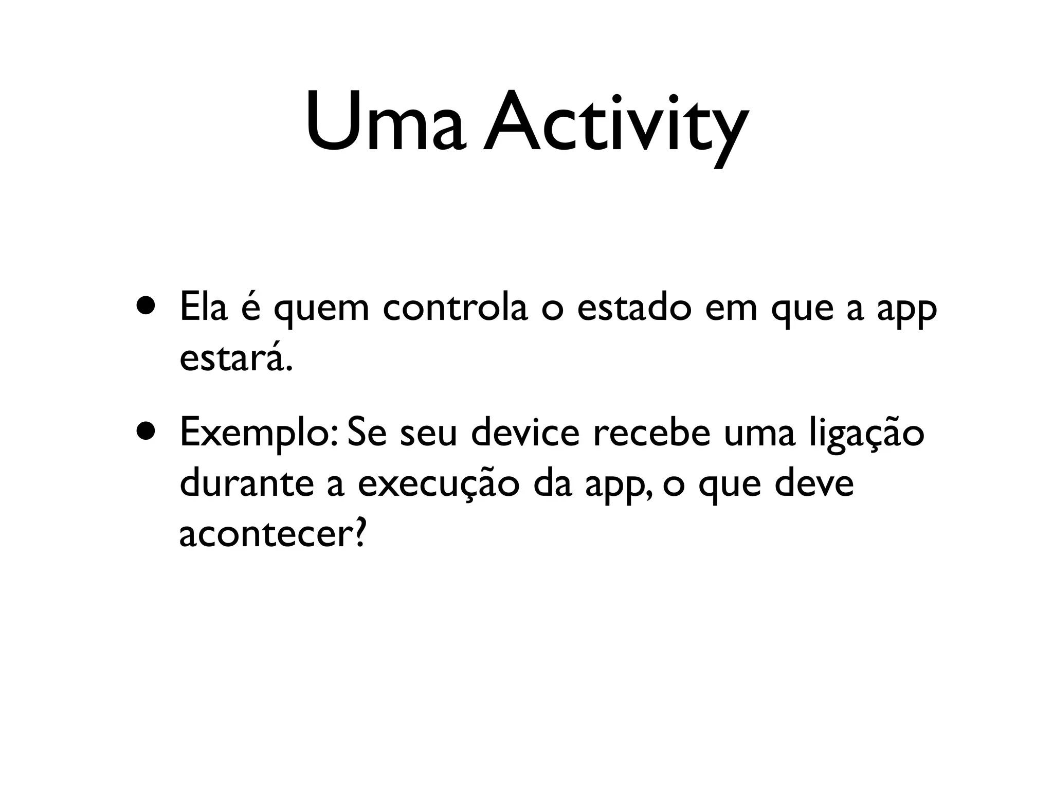 Uma Activity

• Ela é quem controla o estado em que a app
  estará.
• Exemplo: Se seu device recebe uma ligação
  durante a execução da app, o que deve
  acontecer?
 