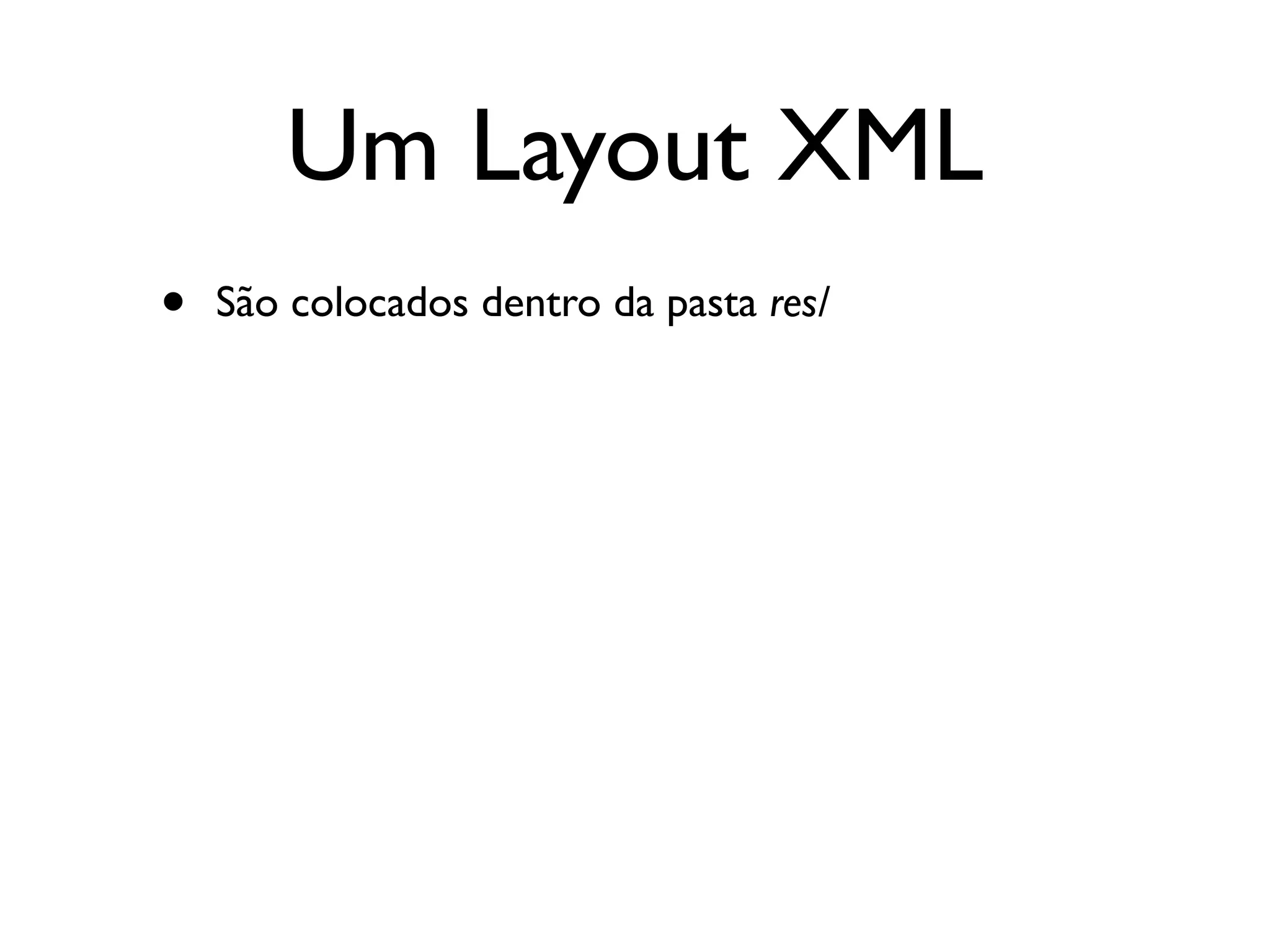 Um Layout XML
•   São colocados dentro da pasta res/
 