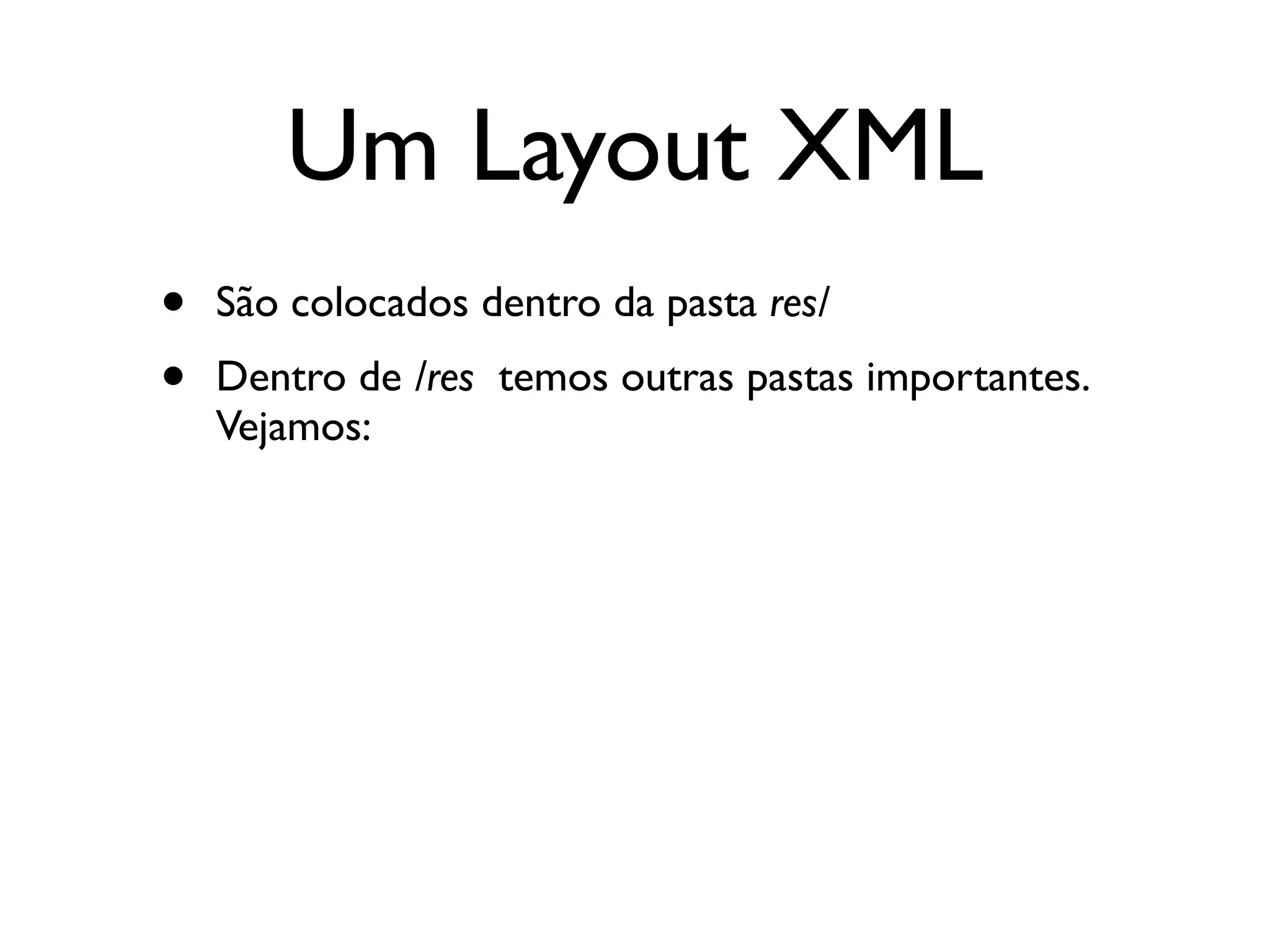 Um Layout XML
•   São colocados dentro da pasta res/
•   Dentro de /res temos outras pastas importantes.
    Vejamos:
 