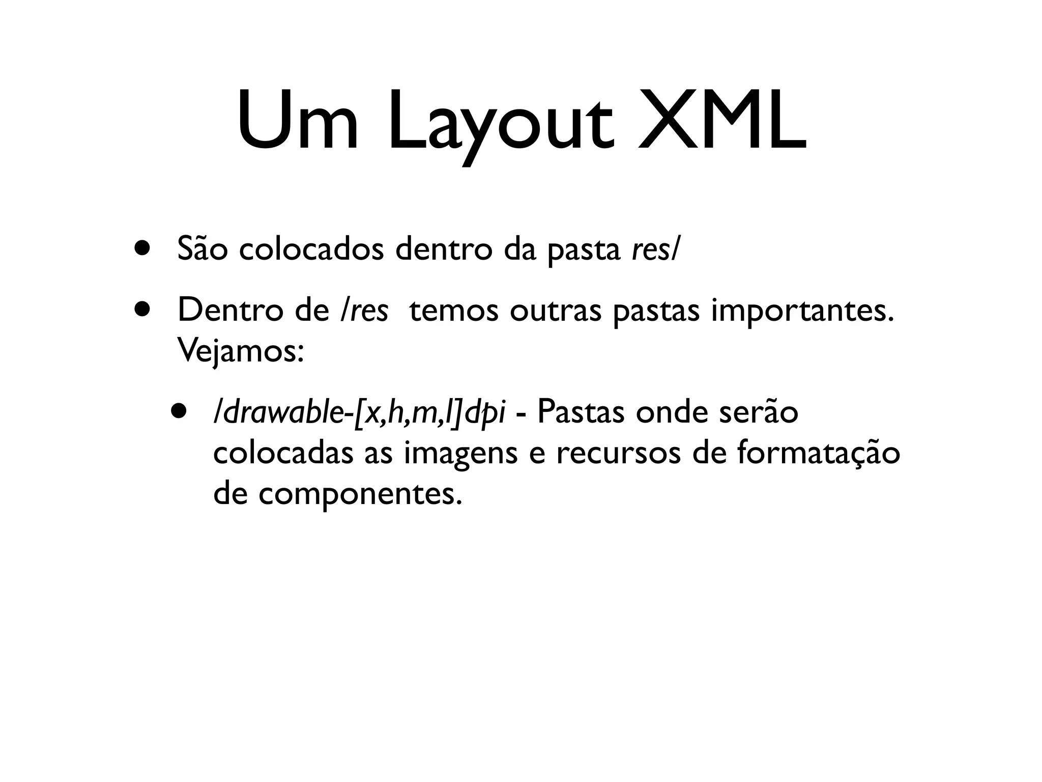 Um Layout XML
•   São colocados dentro da pasta res/
•   Dentro de /res temos outras pastas importantes.
    Vejamos:
    •   /drawable-[x,h,m,l]dpi - Pastas onde serão
        colocadas as imagens e recursos de formatação
        de componentes.
 