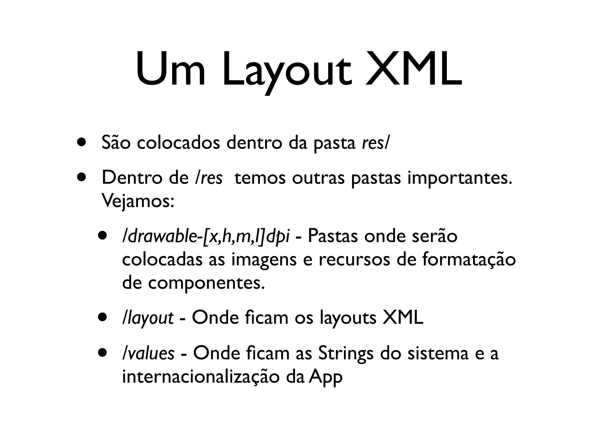 Um Layout XML
•   São colocados dentro da pasta res/
•   Dentro de /res temos outras pastas importantes.
    Vejamos:
    •   /drawable-[x,h,m,l]dpi - Pastas onde serão
        colocadas as imagens e recursos de formatação
        de componentes.
    •   /layout - Onde ﬁcam os layouts XML
    •   /values - Onde ﬁcam as Strings do sistema e a
        internacionalização da App
 